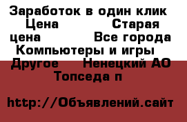 Заработок в один клик › Цена ­ 1 000 › Старая цена ­ 1 000 - Все города Компьютеры и игры » Другое   . Ненецкий АО,Топседа п.